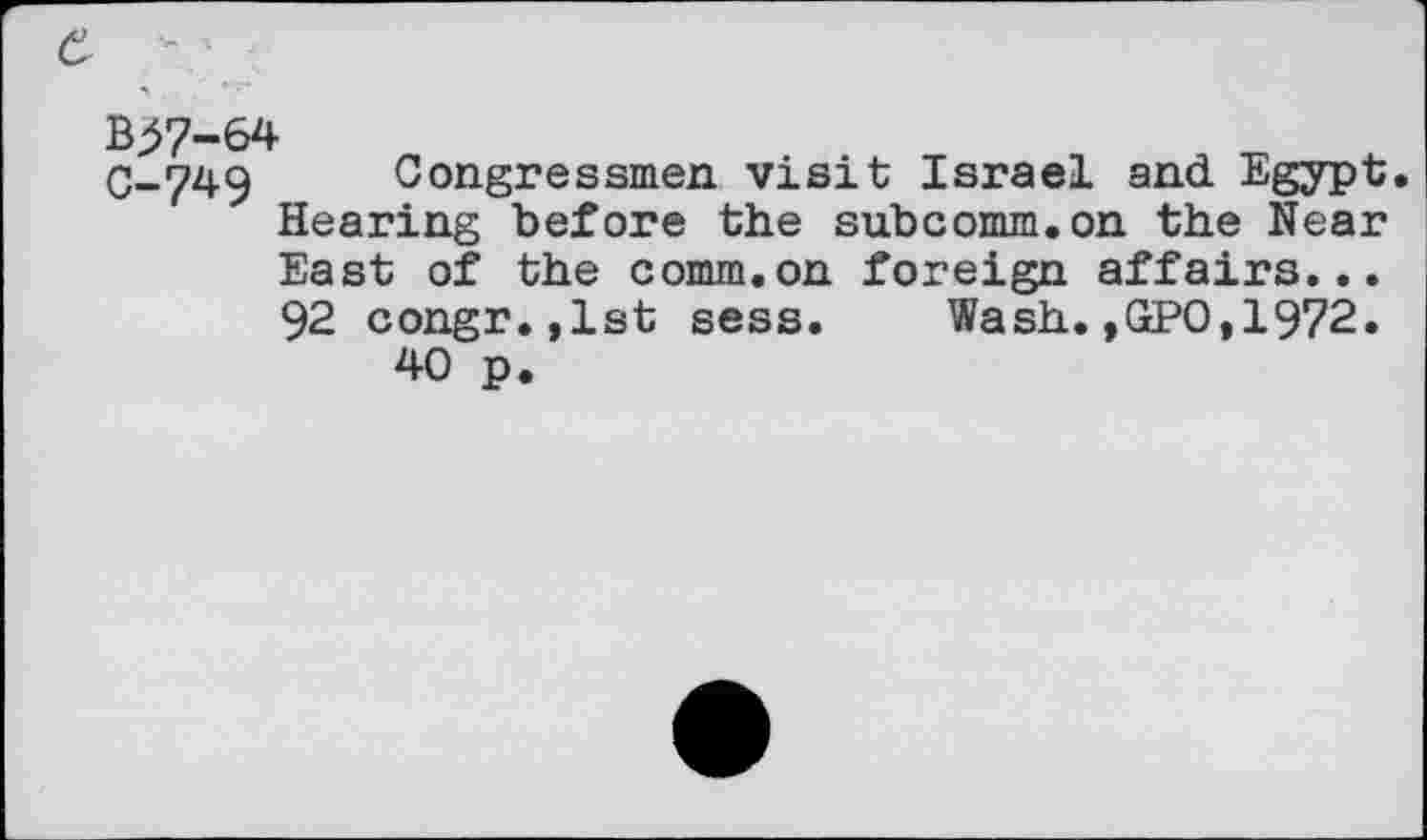 ﻿Bj>7-64
C-749 Congressmen visit Israel and Egypt. Hearing before the subcomm.on the Near East of the comm.on foreign affairs... 92 congr.,lst sess. Wash.,GPO,1972.
40 p.